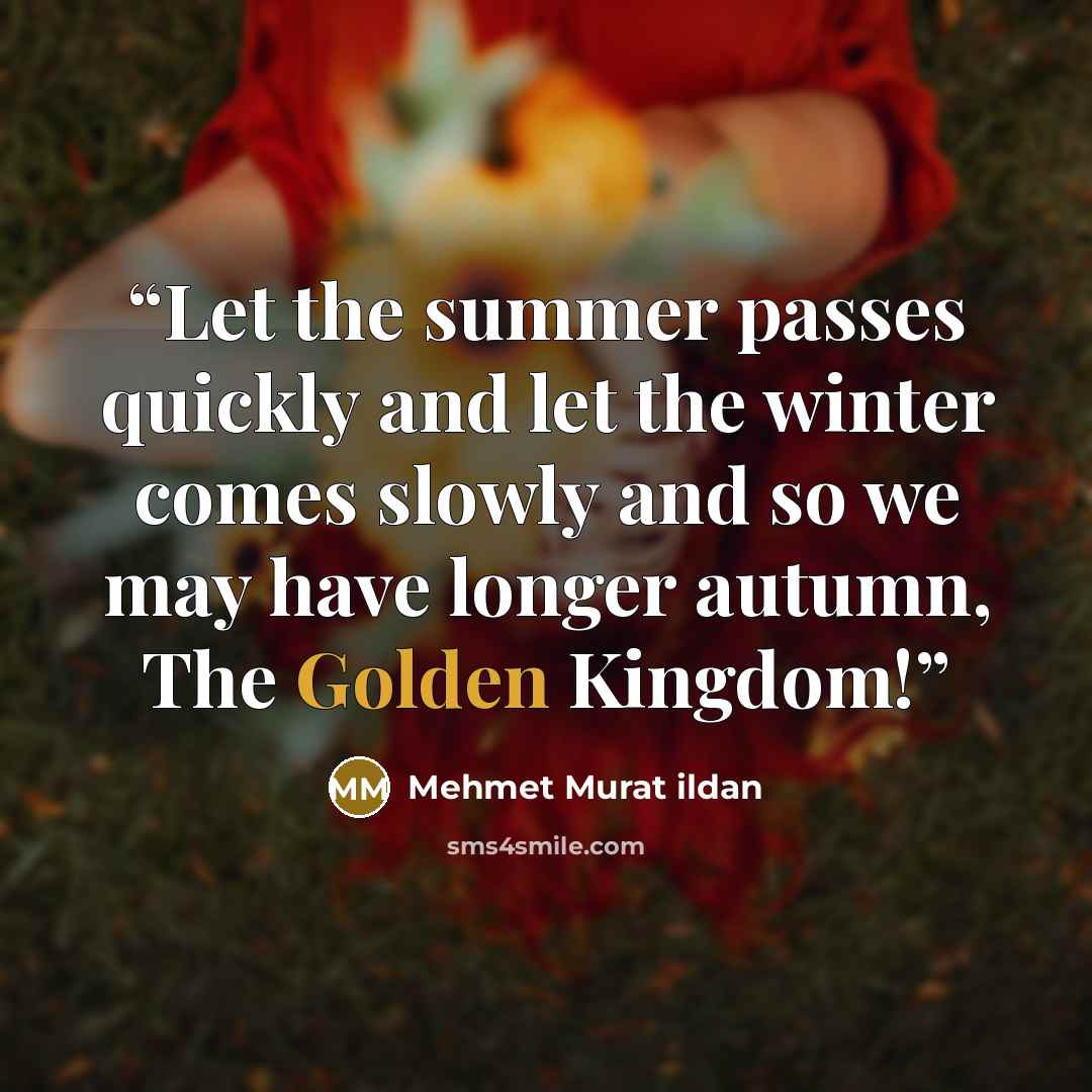 “Let the summer passes quickly and let the winter comes slowly and so we may have longer autumn, The Golden Kingdom!” quote by Mehmet Murat ildan