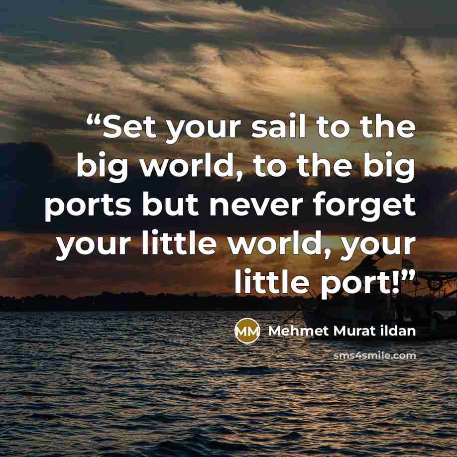 “Set your sail to the big world, to the big ports but never forget your little world, your little port!” quote by Mehmet Murat ildan