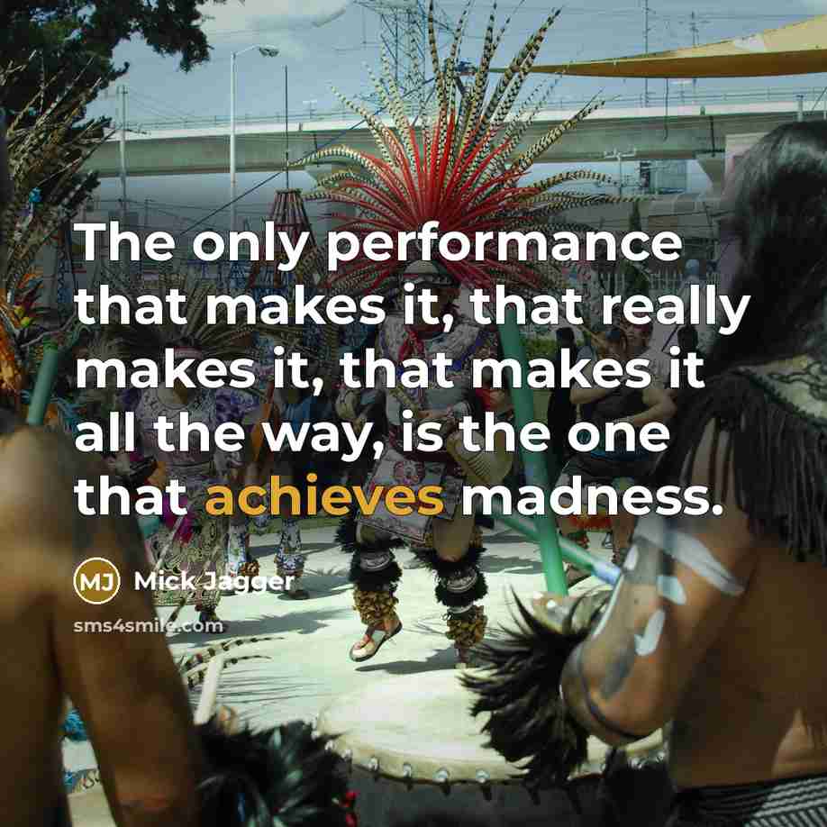 “The only performance that makes it, that really makes it, that makes it all the way, is the one that achieves madness.” quote by Mick Jagger