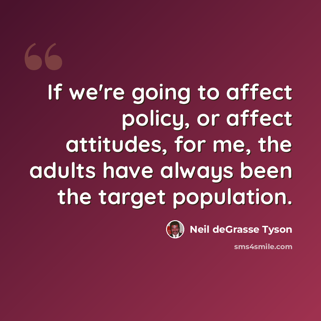 “If we're going to affect policy, or affect attitudes, for me, the adults have always been the target population.” quote by Neil deGrasse Tyson
