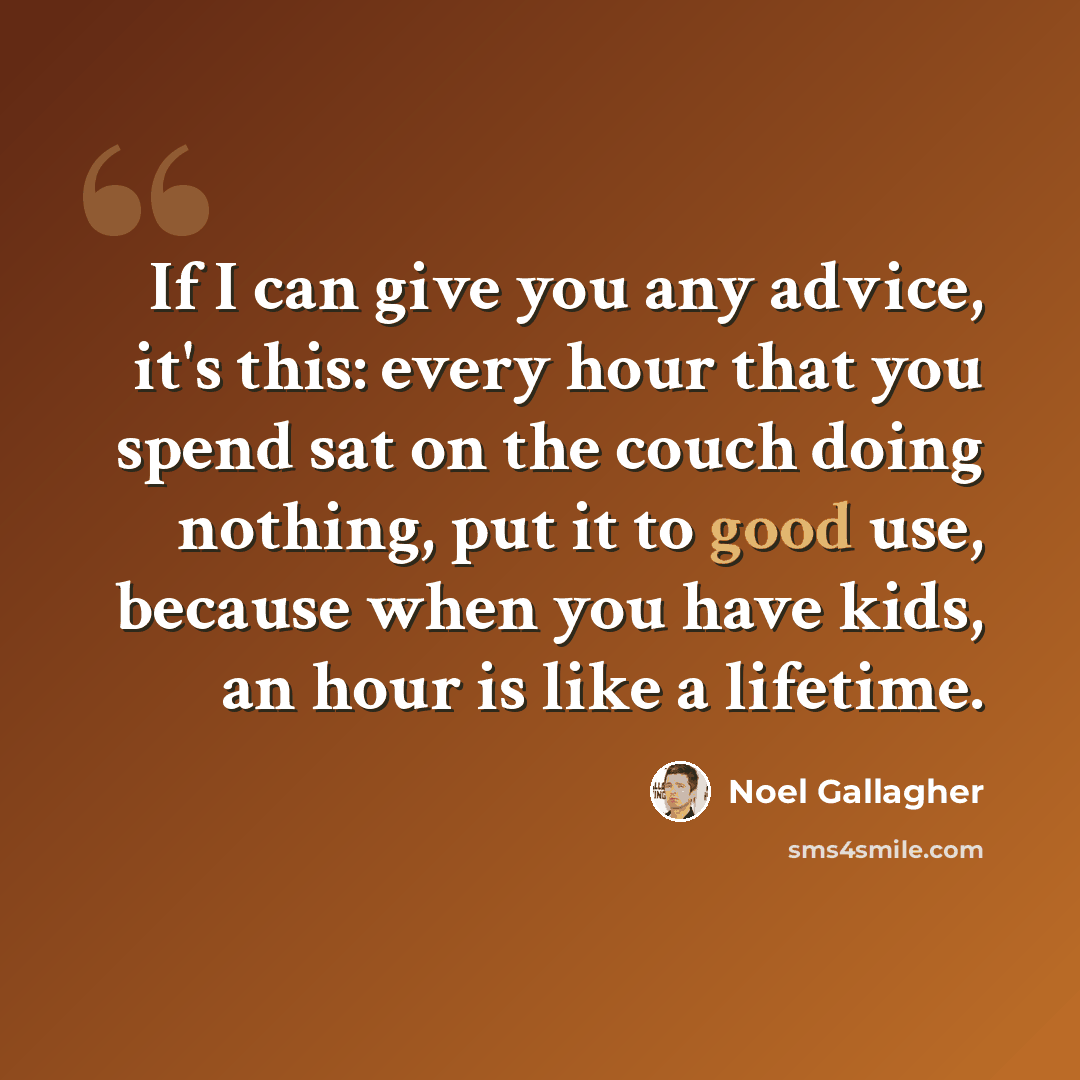 “If I can give you any advice, it's this: every hour that you spend sat on the couch doing nothing, put it to good use, because when you have kids, an hour is like a lifetime.” quote by Noel Gallagher