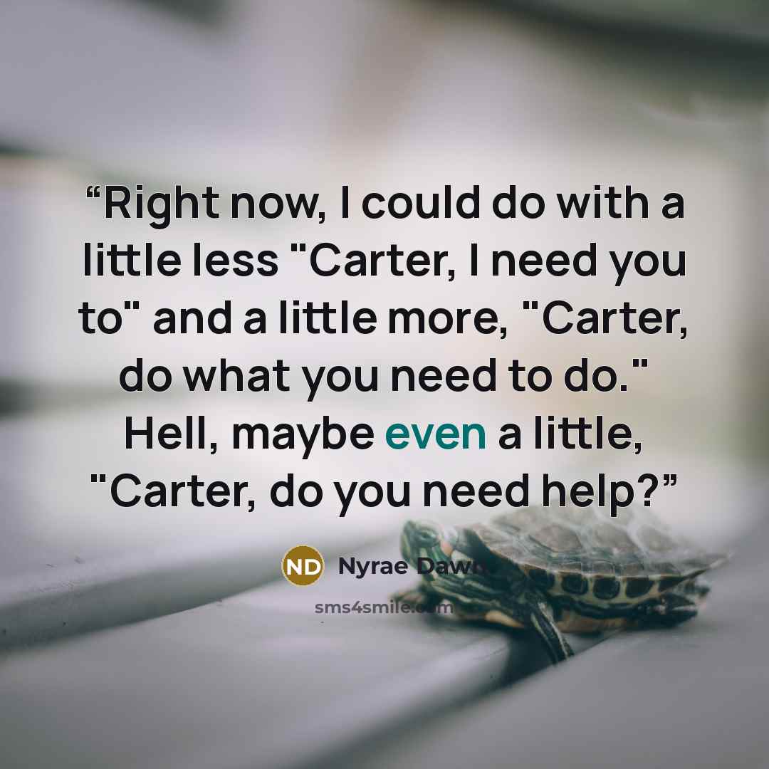 “Right now, I could do with a little less "Carter, I need you to" and a little more, "Carter, do what you need to do." Hell, maybe even a little, "Carter, do you need help?” quote by Nyrae Dawn