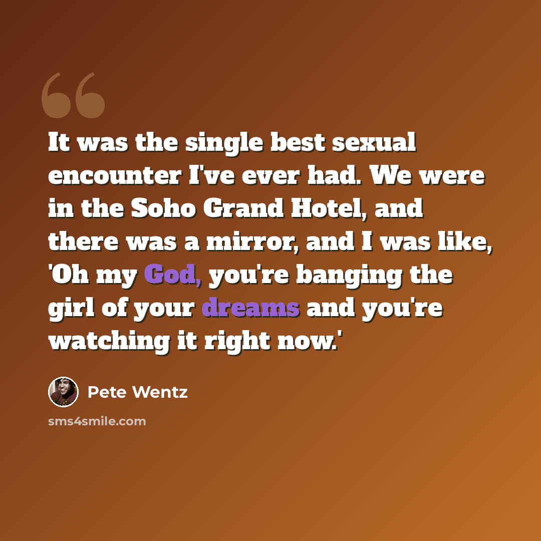 “It was the single best sexual encounter I've ever had. We were in the Soho Grand Hotel, and there was a mirror, and I was like, 'Oh my God, you're banging the girl of your dreams and you're watching it right now.'” quote by Pete Wentz
