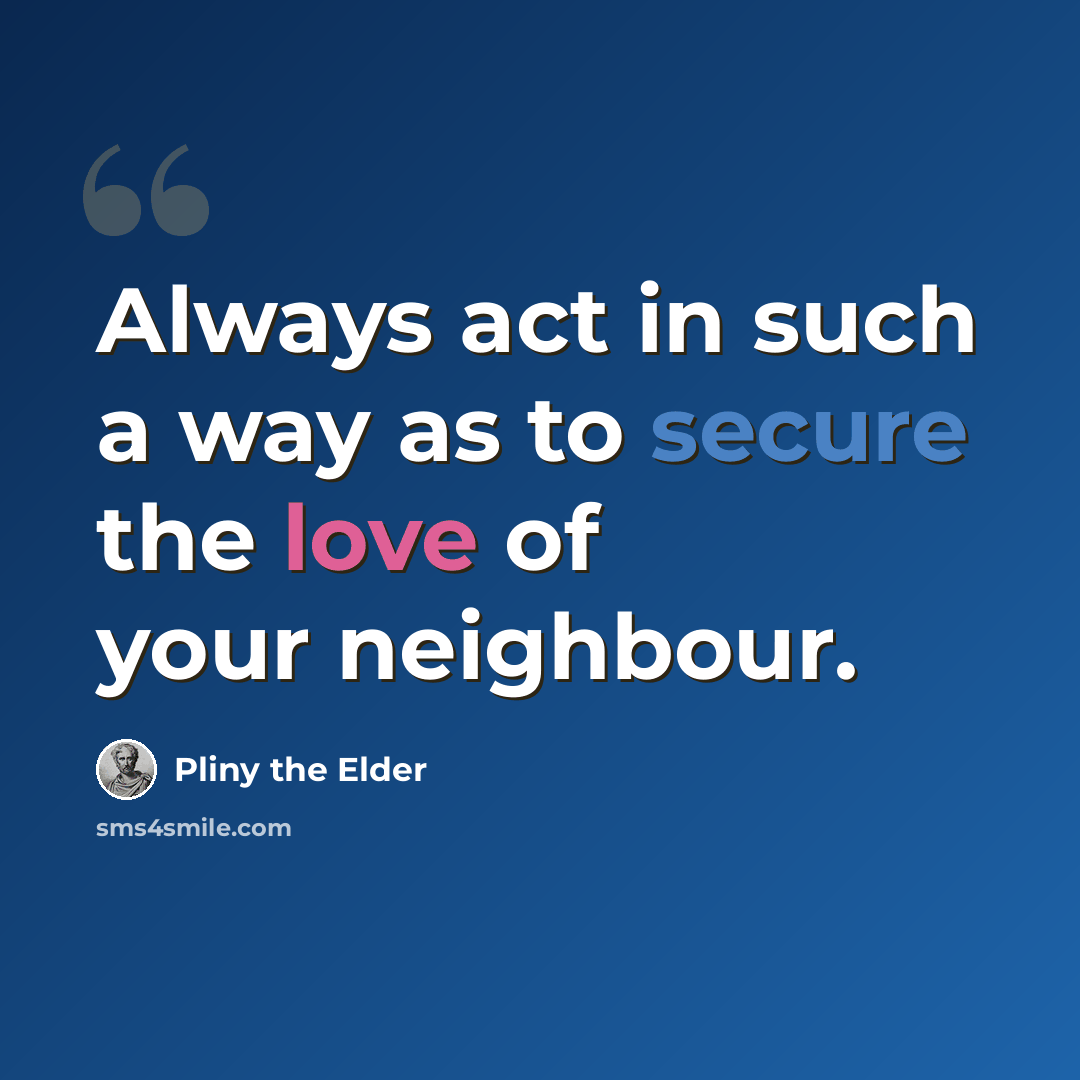 “Always act in such a way as to secure the love of your neighbour.” quote by Pliny the Elder