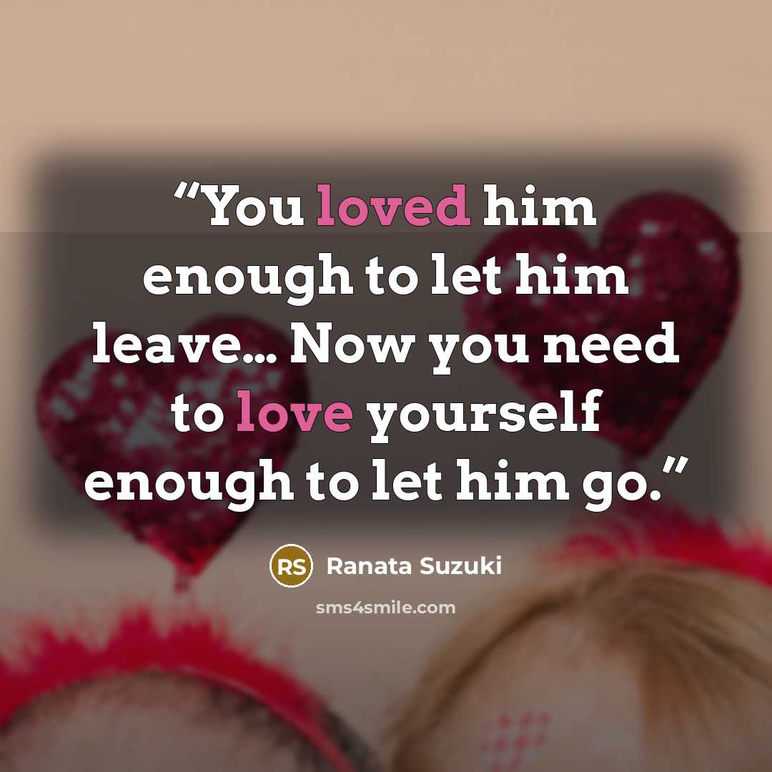 “You loved him enough to let him leave… Now you need to love yourself enough to let him go.” quote by Ranata Suzuki
