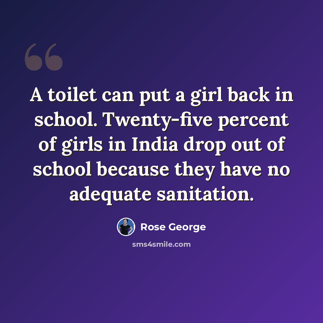 “A toilet can put a girl back in school. Twenty-five percent of girls in India drop out of school because they have no adequate sanitation.” quote by Rose George