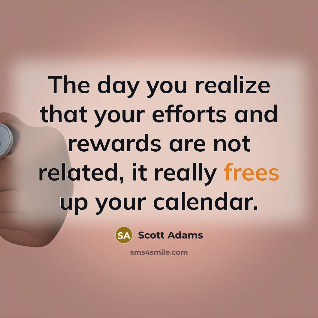 “The day you realize that your efforts and rewards are not related, it really frees up your calendar.” quote by Scott Adams
