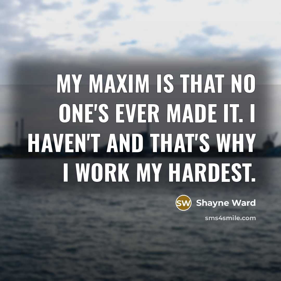 “My maxim is that no one's ever made it. I haven't and that's why I work my hardest.” quote by Shayne Ward