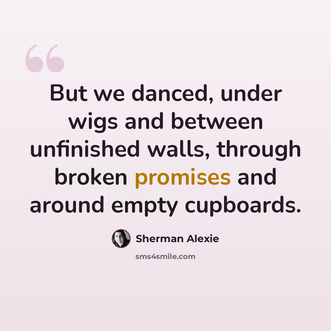 “But we danced, under wigs and between unfinished walls, through broken promises and around empty cupboards.” quote by Sherman Alexie