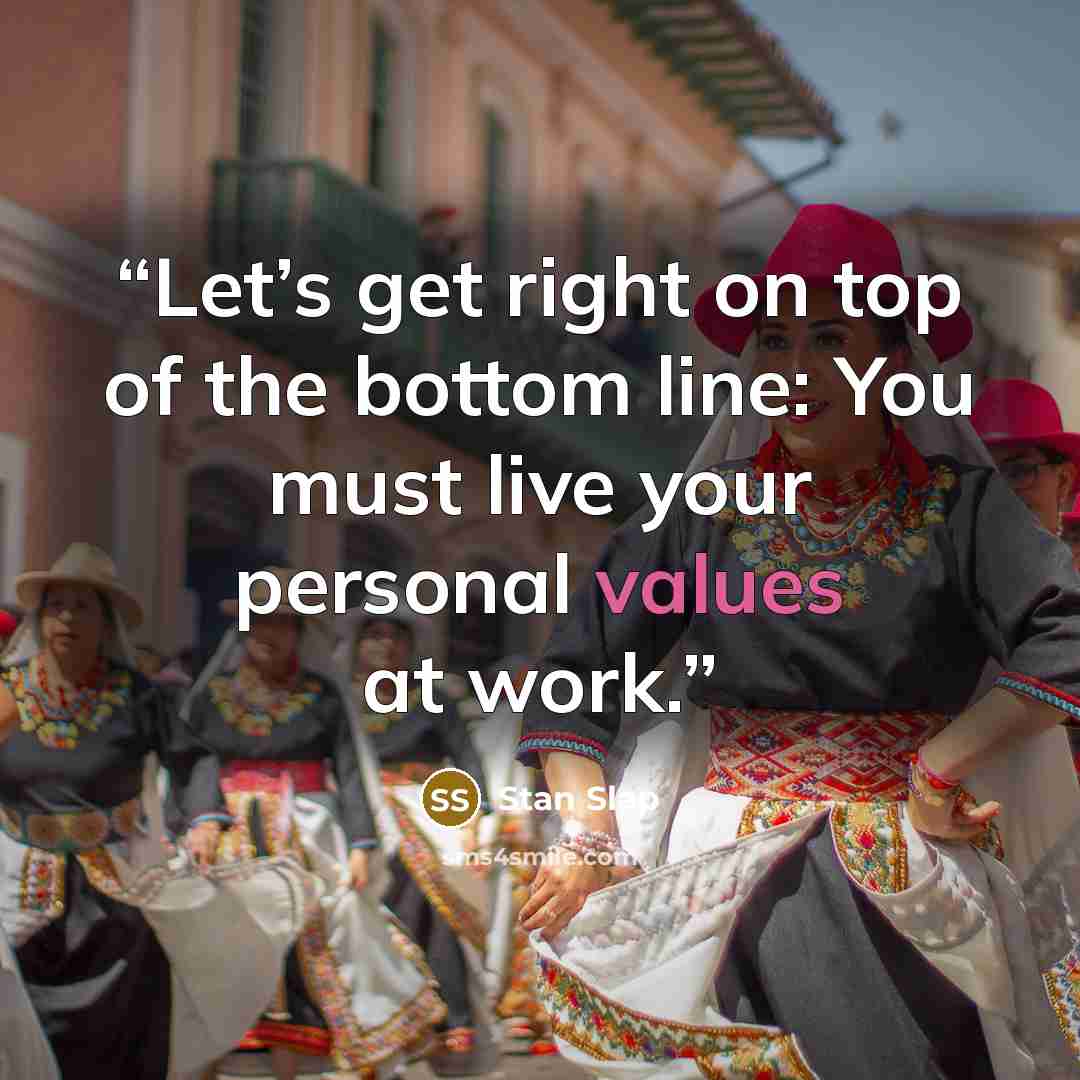 “Let’s get right on top of the bottom line: You must live your personal values at work.” quote by Stan Slap