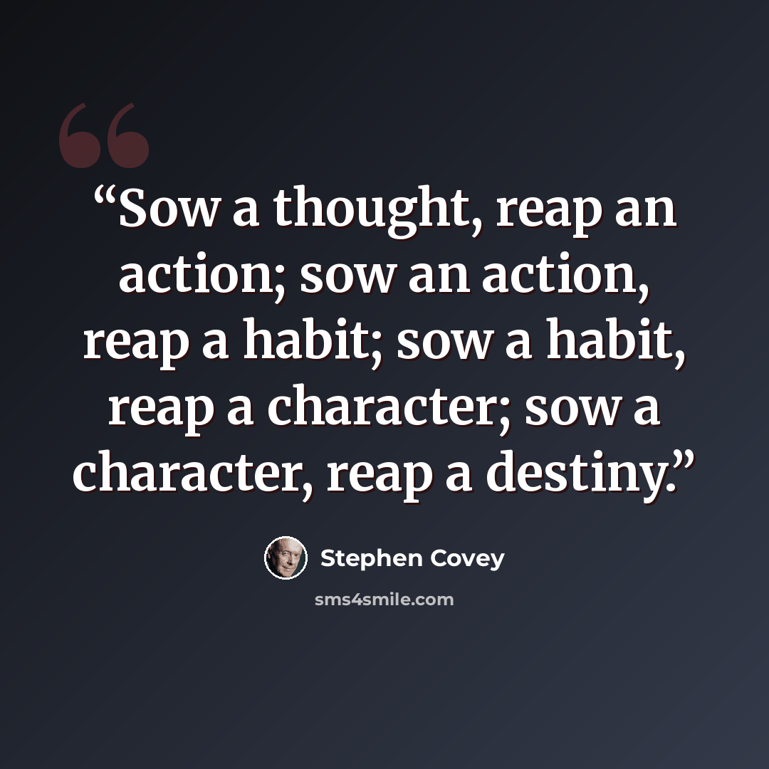 “Sow a thought, reap an action; sow an action, reap a habit; sow a habit, reap a character; sow a character, reap a destiny.” quote by Stephen Covey