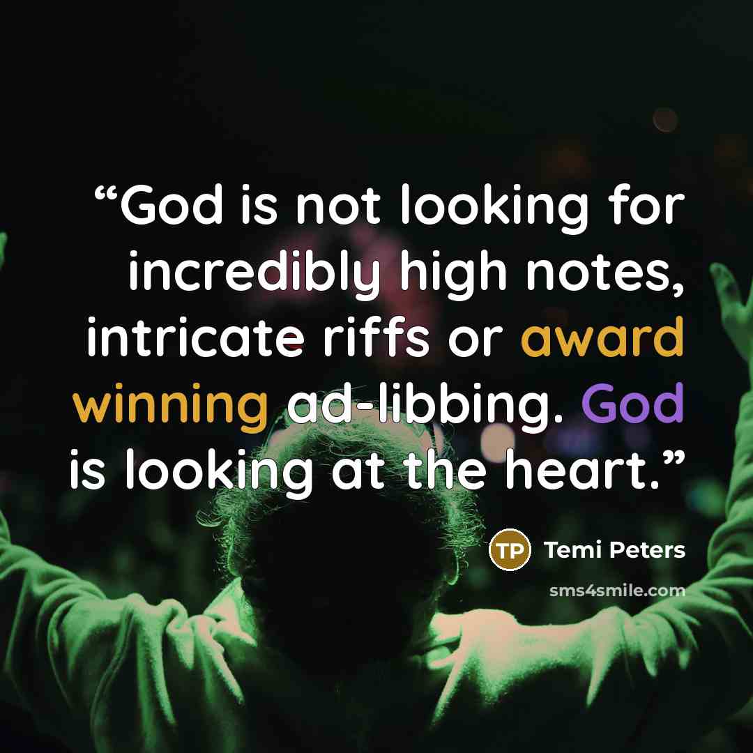 “God is not looking for incredibly high notes, intricate riffs or award winning ad-libbing. God is looking at the heart.” quote by Temi Peters