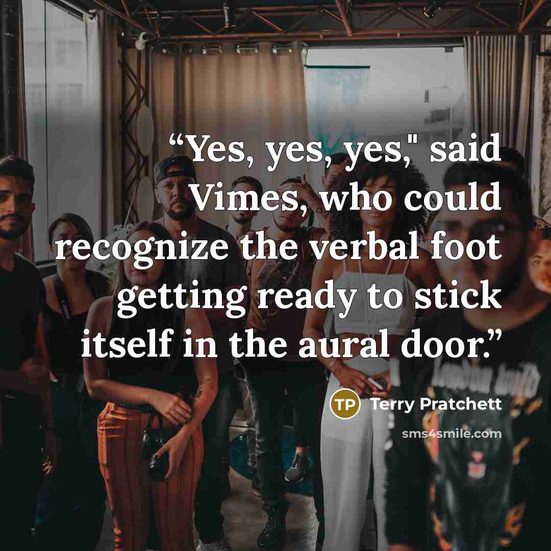 “Yes, yes, yes," said Vimes, who could recognize the verbal foot getting ready to stick itself in the aural door.” quote by Terry Pratchett
