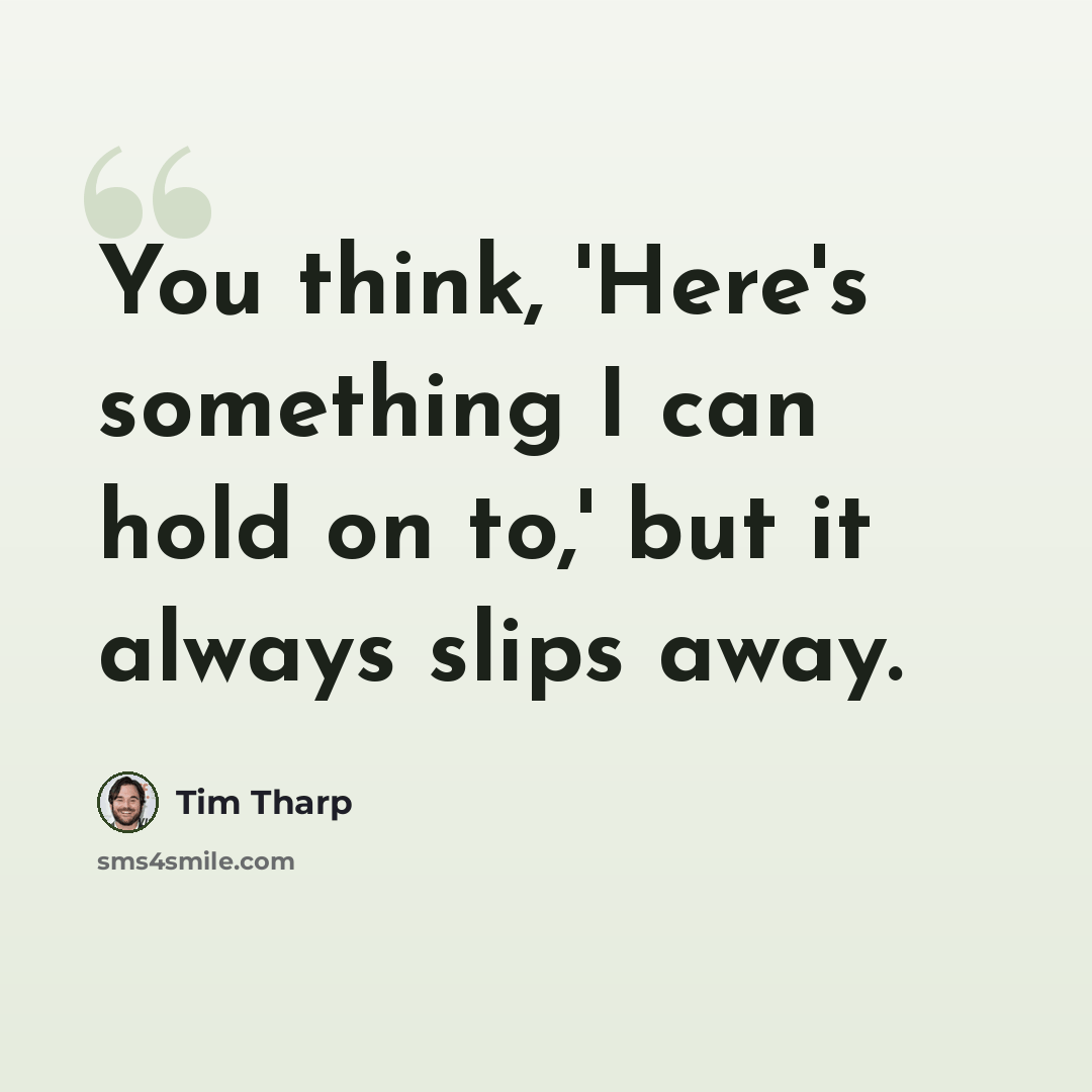 “You think, 'Here's something I can hold on to,' but it always slips away.” quote by Tim Tharp