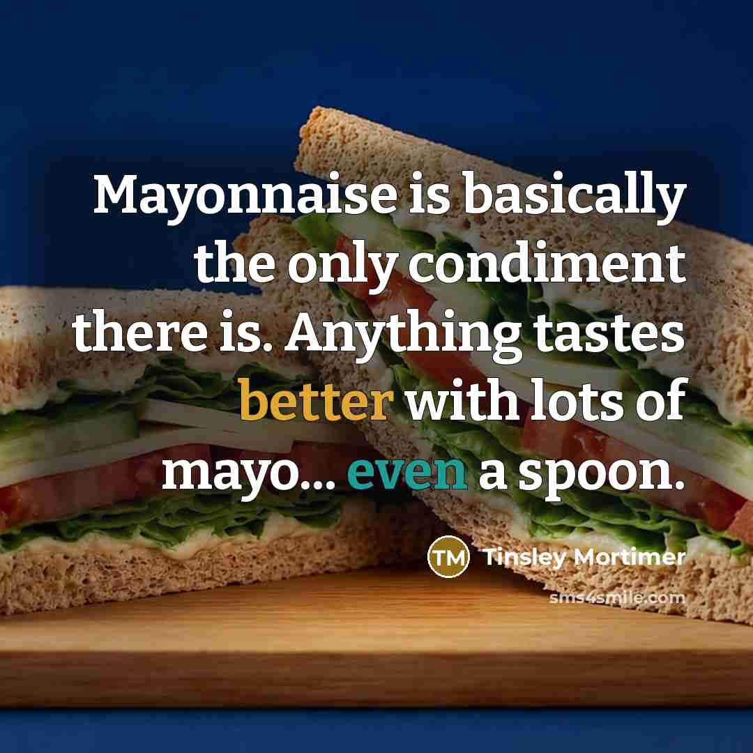 “Mayonnaise is basically the only condiment there is. Anything tastes better with lots of mayo... even a spoon.” quote by Tinsley Mortimer
