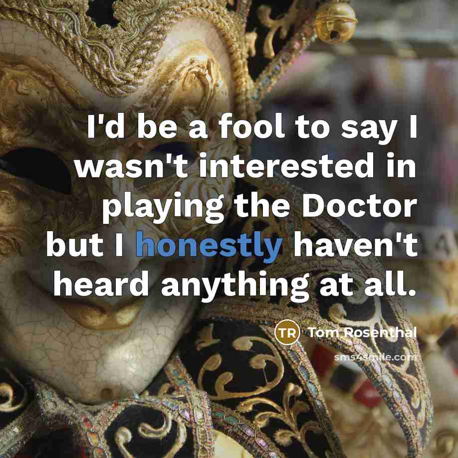 “I'd be a fool to say I wasn't interested in playing the Doctor but I honestly haven't heard anything at all.” quote by Tom Rosenthal