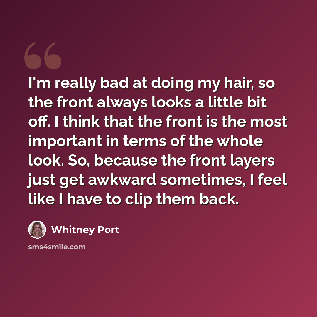 “I'm really bad at doing my hair, so the front always looks a little bit off. I think that the front is the most important in terms of the whole look. So, because the front layers just get awkward sometimes, I feel like I have to clip them back.” quote by Whitney Port