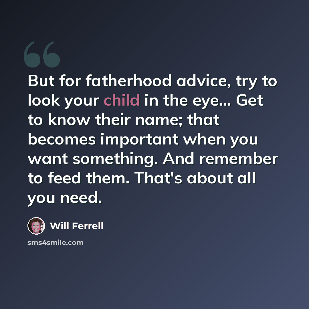 “But for fatherhood advice, try to look your child in the eye… Get to know their name; that becomes important when you want something. And remember to feed them. That's about all you need.” quote by Will Ferrell