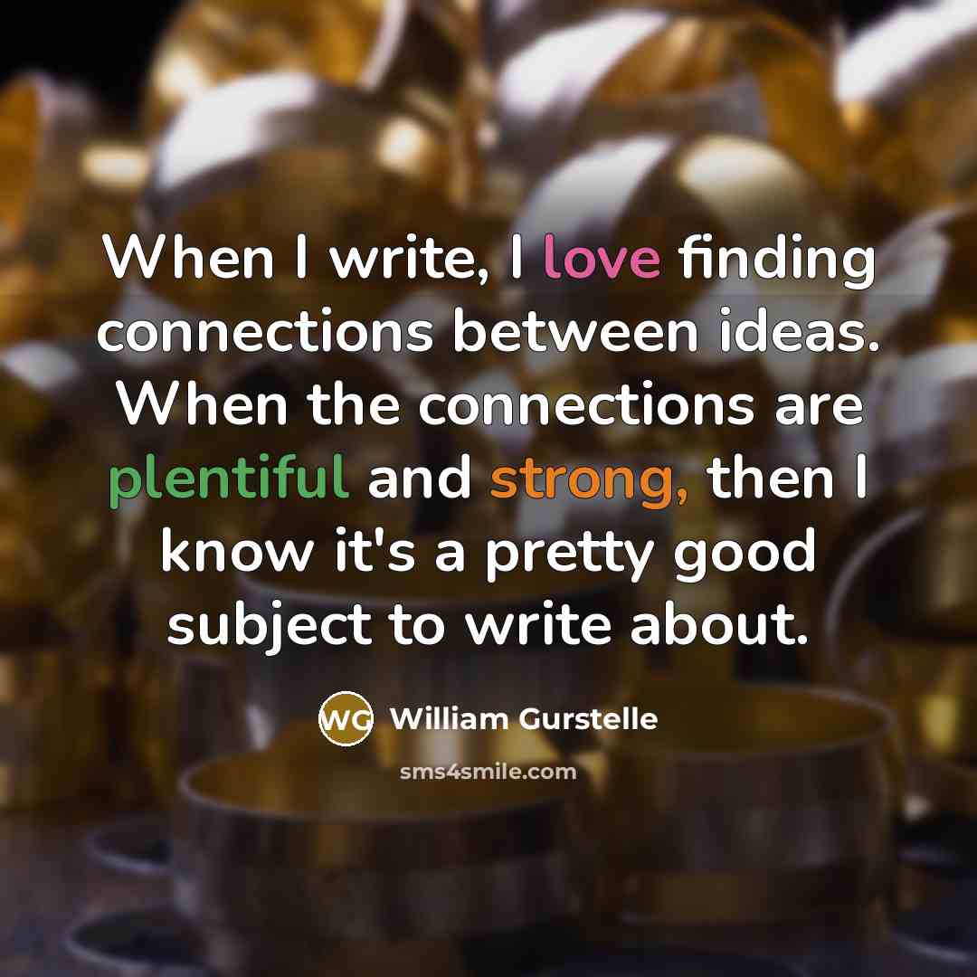 “When I write, I love finding connections between ideas. When the connections are plentiful and strong, then I know it's a pretty good subject to write about.” quote by William Gurstelle