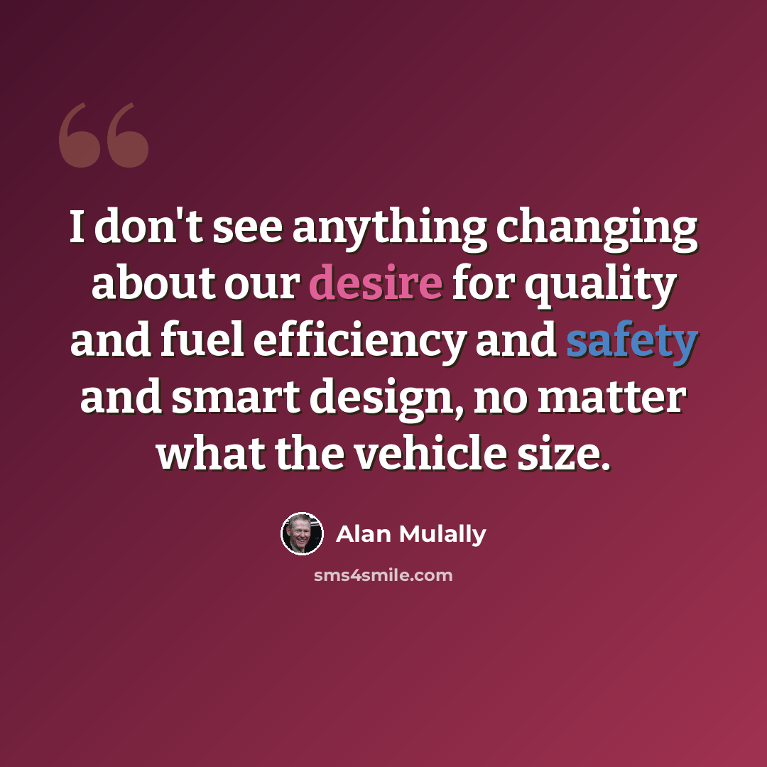 “I don't see anything changing about our desire for quality and fuel efficiency and safety and smart design, no matter what the vehicle size.” quote by Alan Mulally