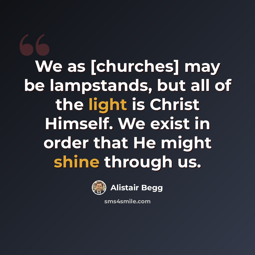 “We as [churches] may be lampstands, but all of the light is Christ Himself. We exist in order that He might shine through us.” quote by Alistair Begg