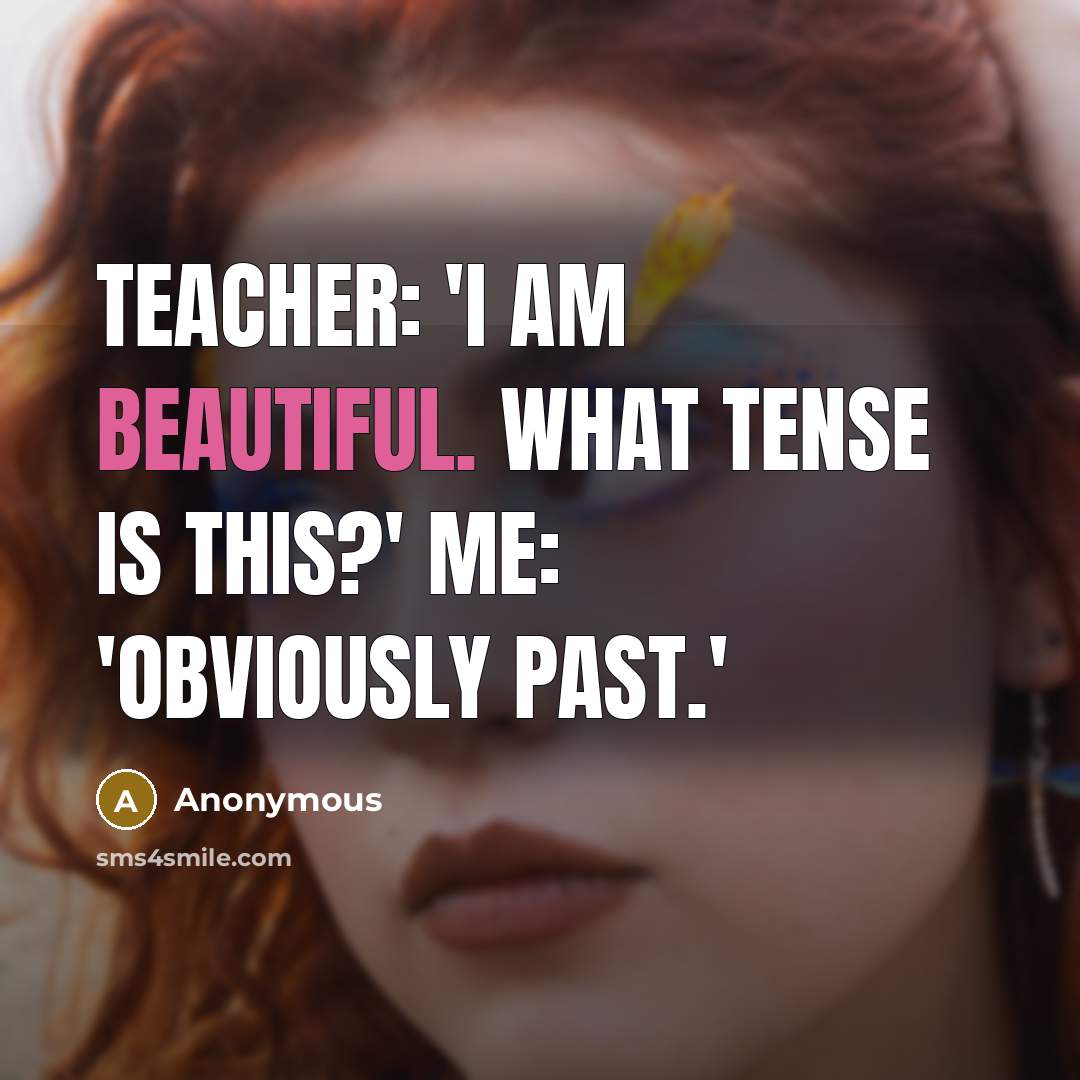 “Teacher: 'I am beautiful. What tense is this?' Me: 'Obviously past.'” quote by Anonymous