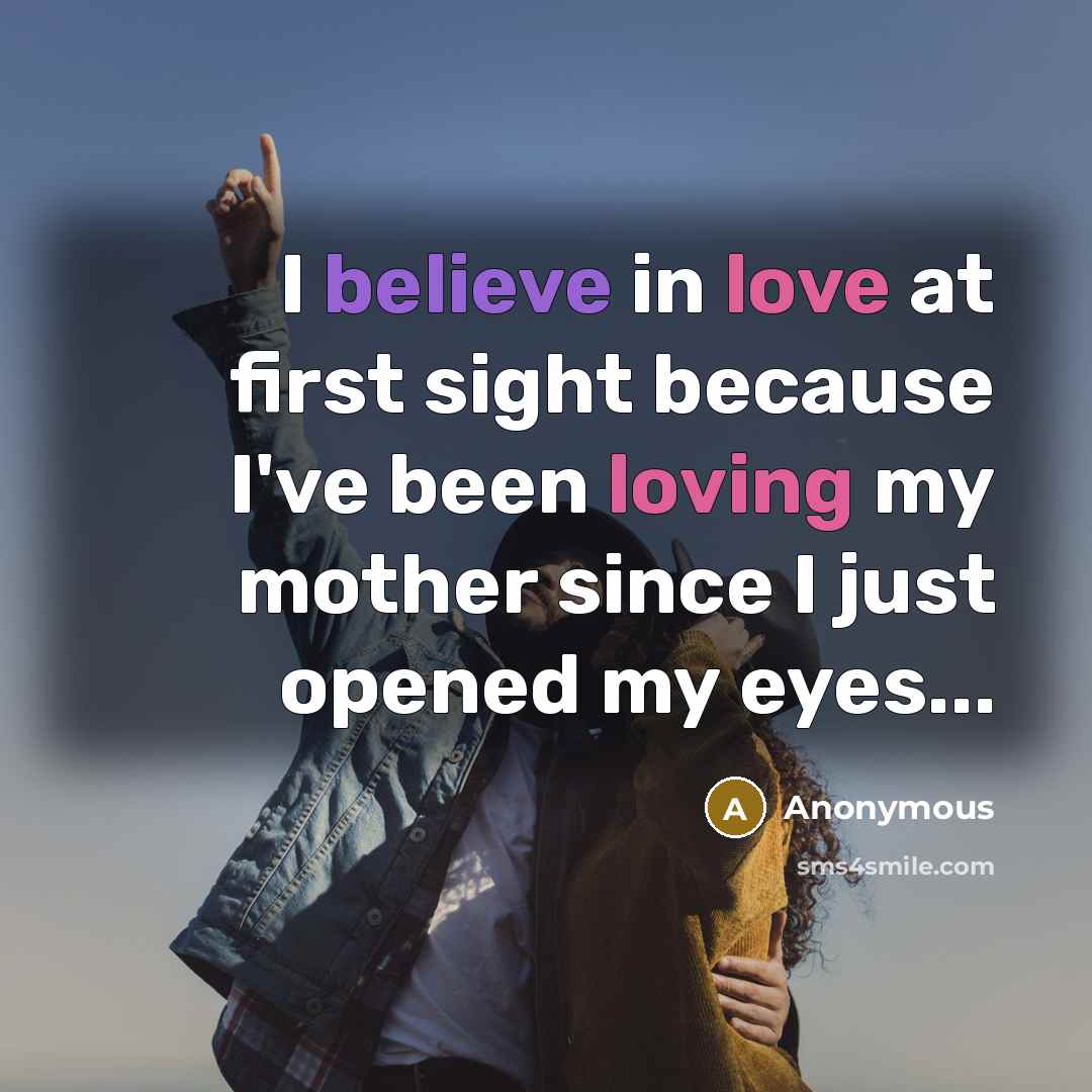 “I believe in love at first sight because I've been loving my mother since I just opened my eyes...” quote by Anonymous