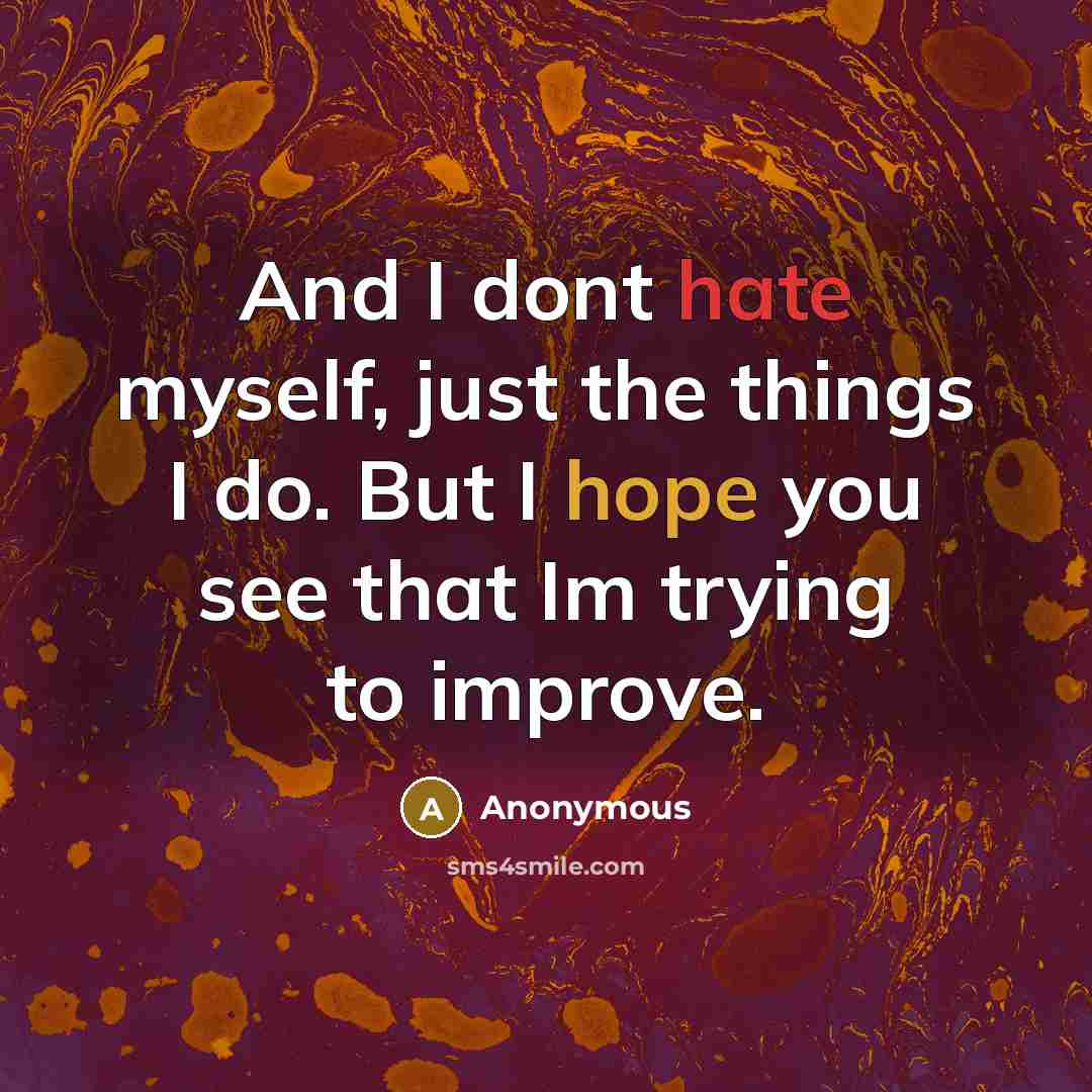 “And I dont hate myself, just the things I do. But I hope you see that Im trying to improve.” quote by Anonymous