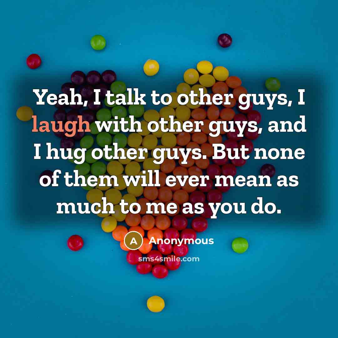 “Yeah, I talk to other guys, I laugh with other guys, and I hug other guys. But none of them will ever mean as much to me as you do.” quote by Anonymous