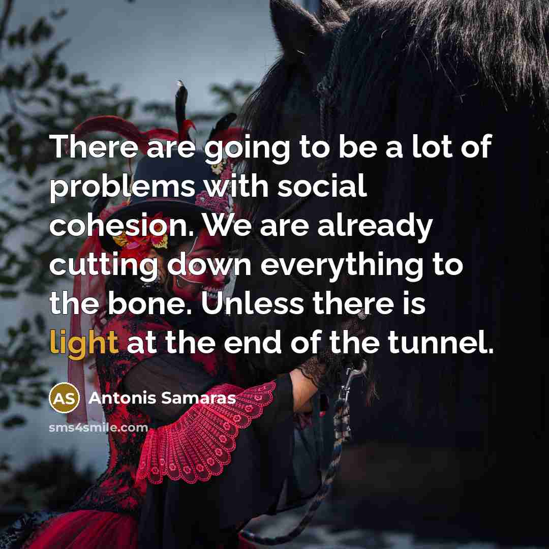 “There are going to be a lot of problems with social cohesion. We are already cutting down everything to the bone. Unless there is light at the end of the tunnel.” quote by Antonis Samaras