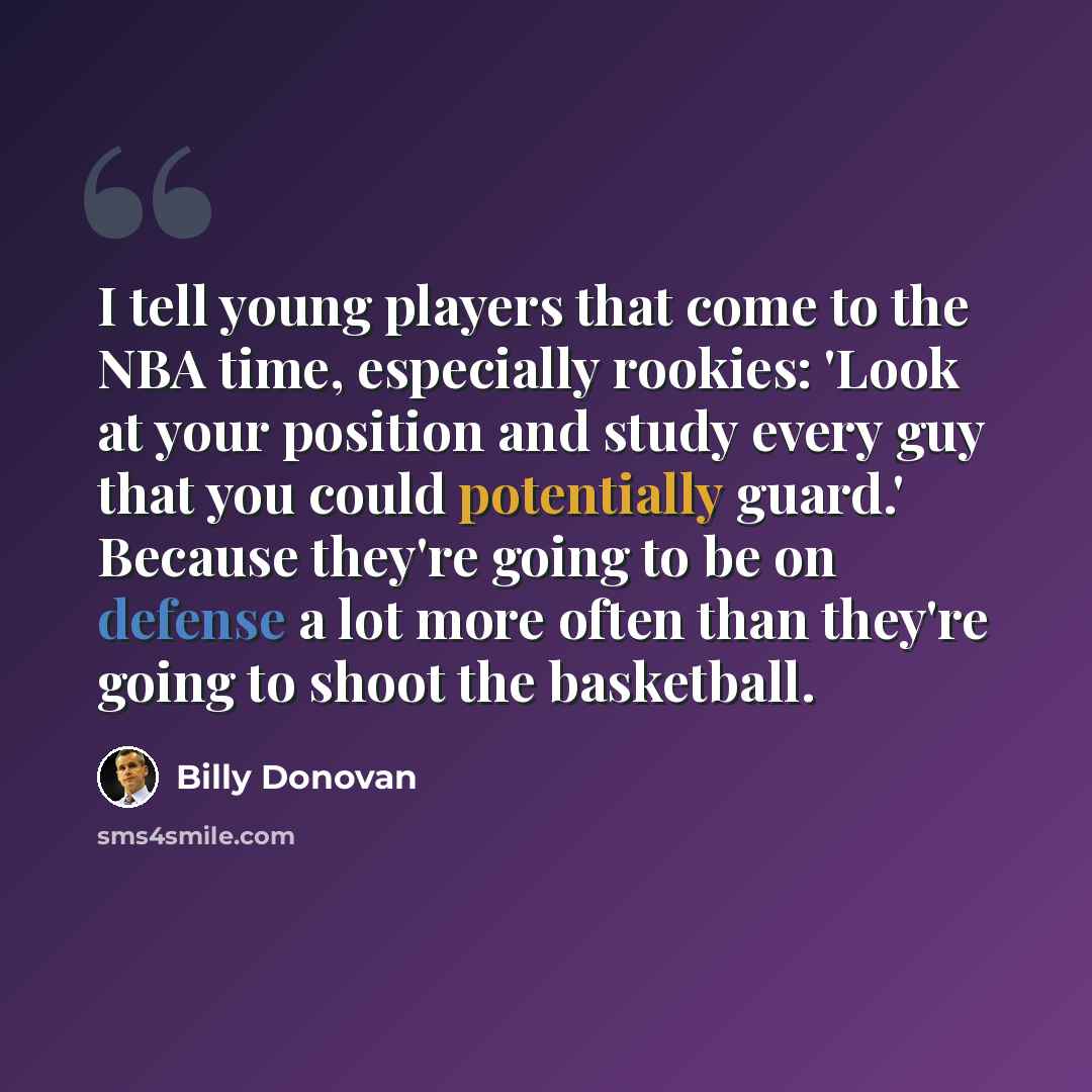“I tell young players that come to the NBA time, especially rookies: 'Look at your position and study every guy that you could potentially guard.' Because they're going to be on defense a lot more often than they're going to shoot the basketball.” quote by Billy Donovan