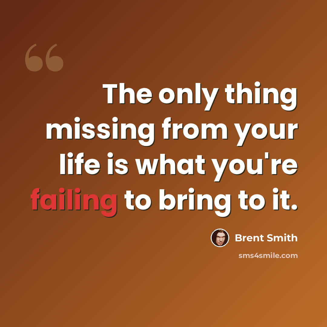 “The only thing missing from your life is what you're failing to bring to it.” quote by Brent Smith