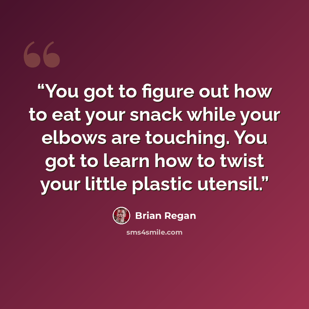 “You got to figure out how to eat your snack while your elbows are touching. You got to learn how to twist your little plastic utensil.” quote by Brian Regan