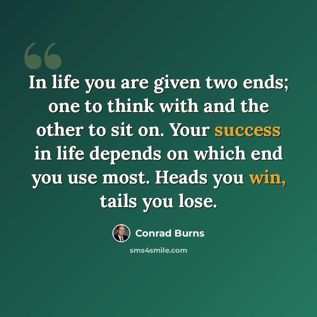 “In life you are given two ends; one to think with and the other to sit on. Your success in life depends on which end you use most. Heads you win, tails you lose.” quote by Conrad Burns