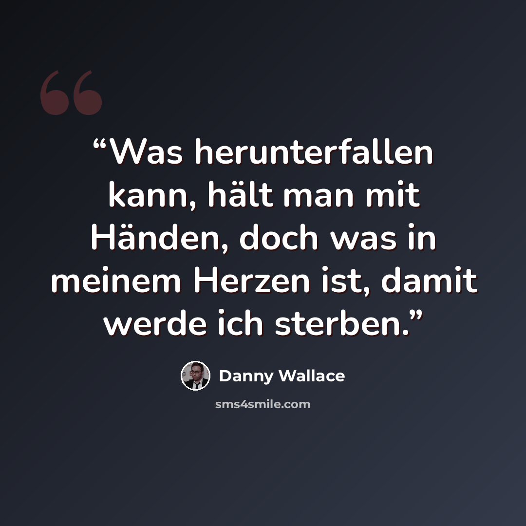 “Was herunterfallen kann, hält man mit Händen, doch was in meinem Herzen ist, damit werde ich sterben.” quote by Danny Wallace