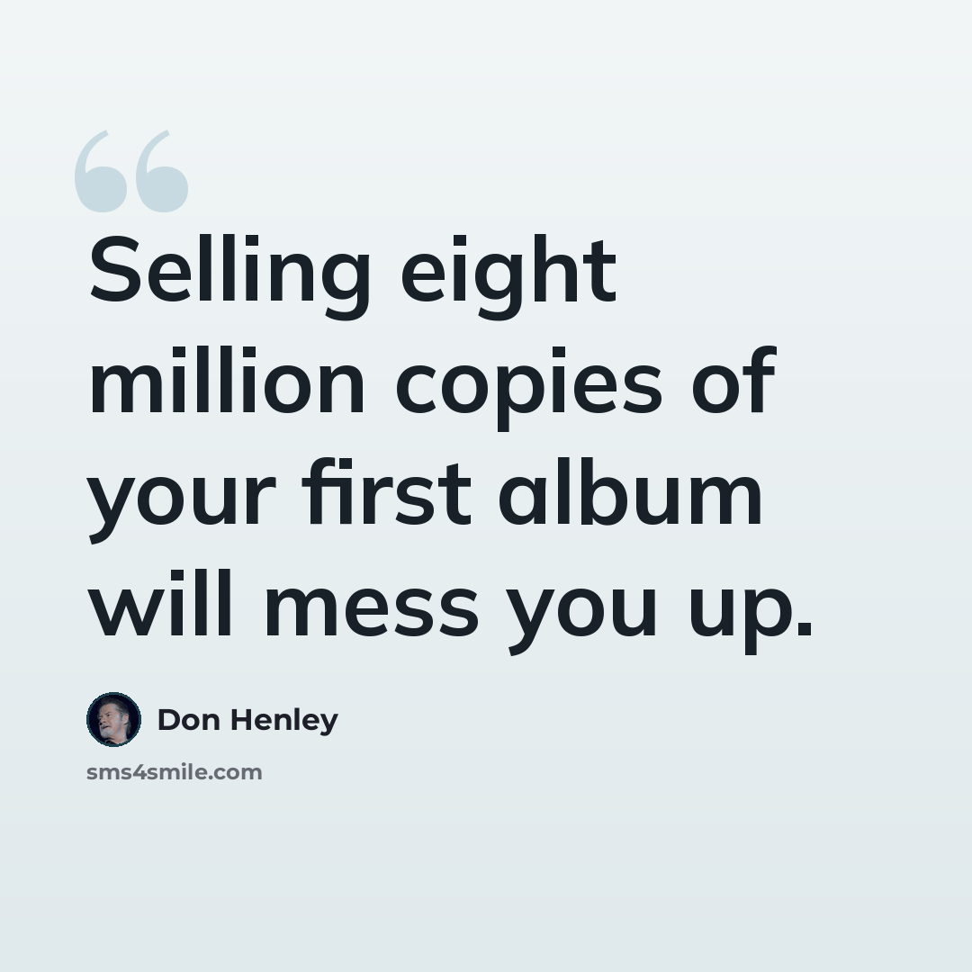 “Selling eight million copies of your first album will mess you up.” quote by Don Henley