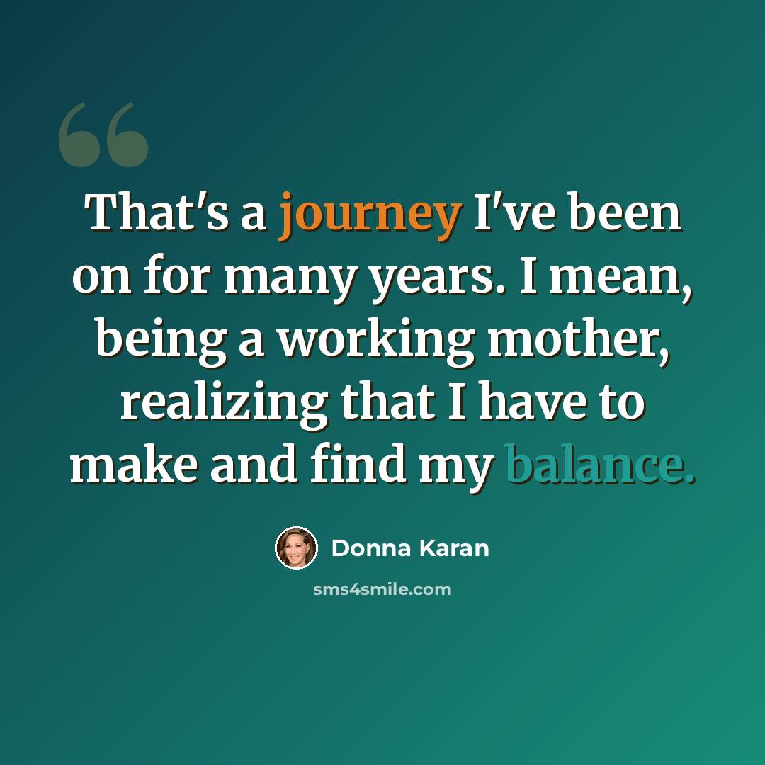 “That's a journey I've been on for many years. I mean, being a working mother, realizing that I have to make and find my balance.” quote by Donna Karan