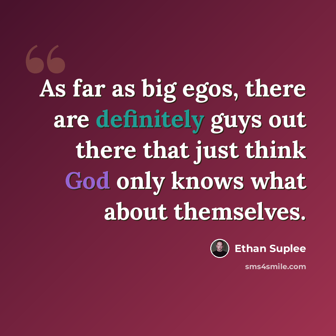 “As far as big egos, there are definitely guys out there that just think God only knows what about themselves.” quote by Ethan Suplee