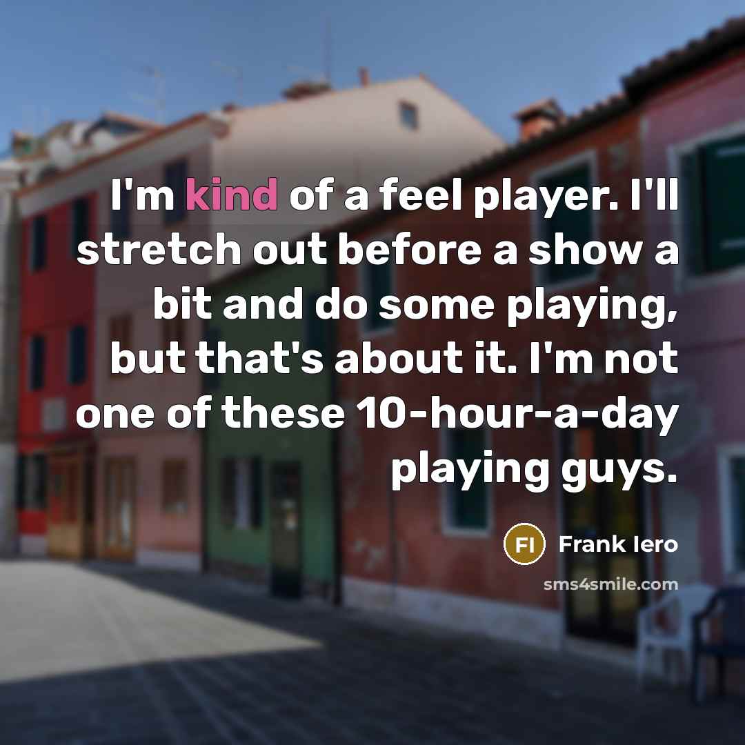 “I'm kind of a feel player. I'll stretch out before a show a bit and do some playing, but that's about it. I'm not one of these 10-hour-a-day playing guys.” quote by Frank Iero