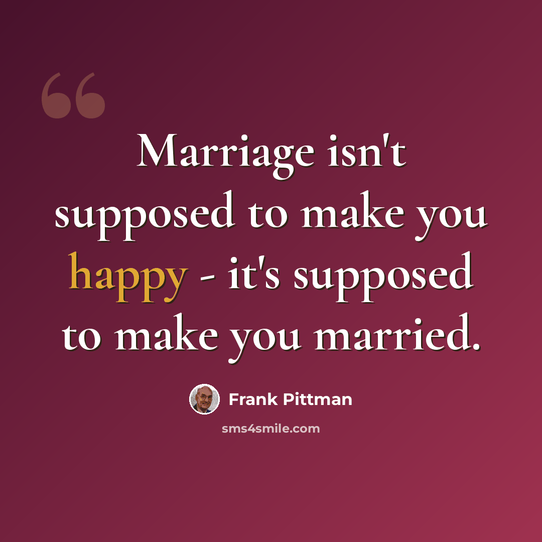 “Marriage isn't supposed to make you happy - it's supposed to make you married.” quote by Frank Pittman
