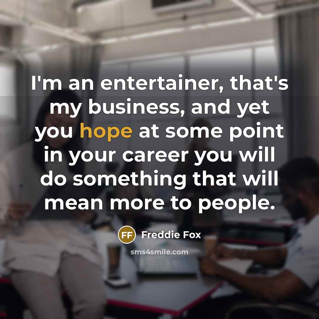 “I'm an entertainer, that's my business, and yet you hope at some point in your career you will do something that will mean more to people.” quote by Freddie Fox