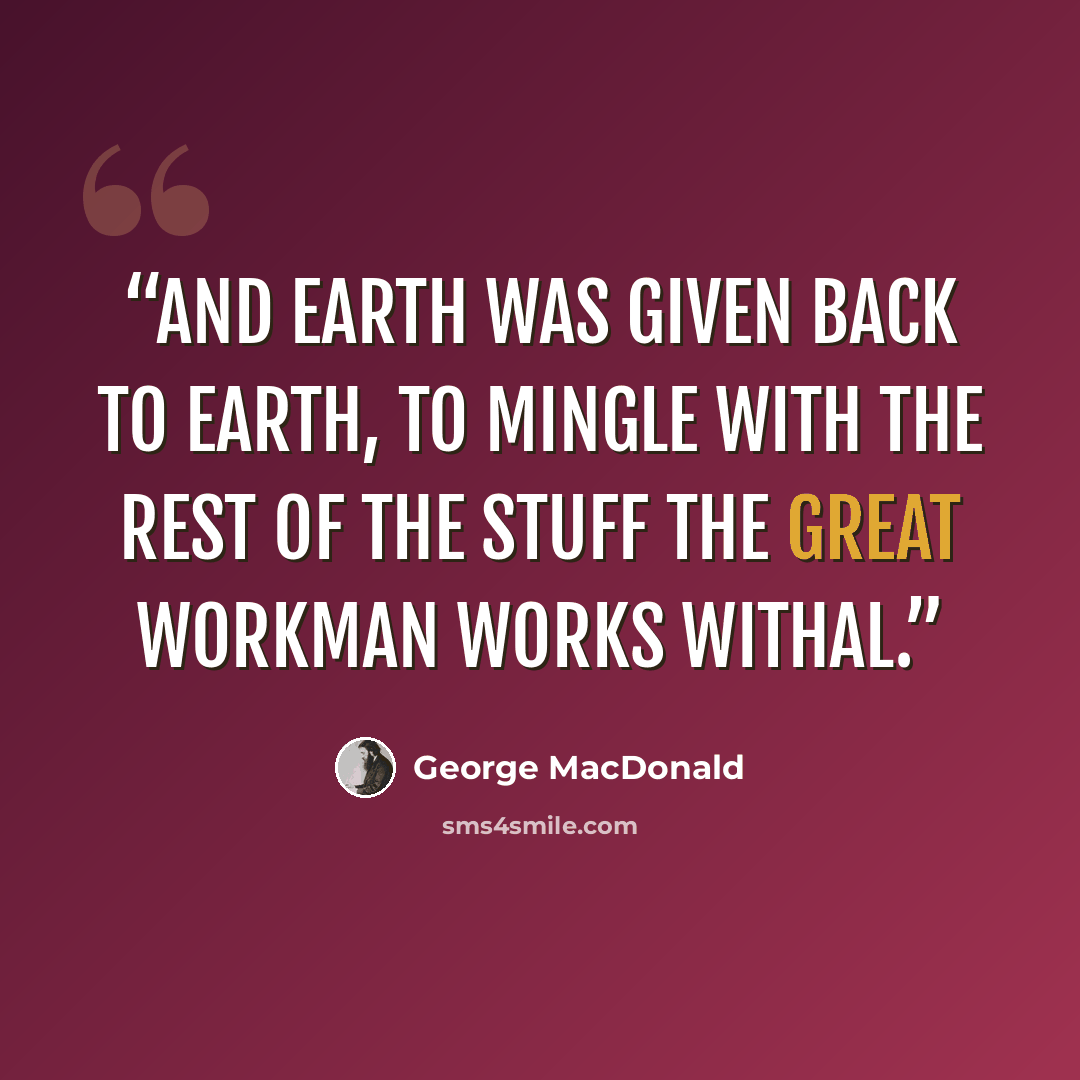“And earth was given back to earth, to mingle with the rest of the stuff the great workman works withal.” quote by George MacDonald