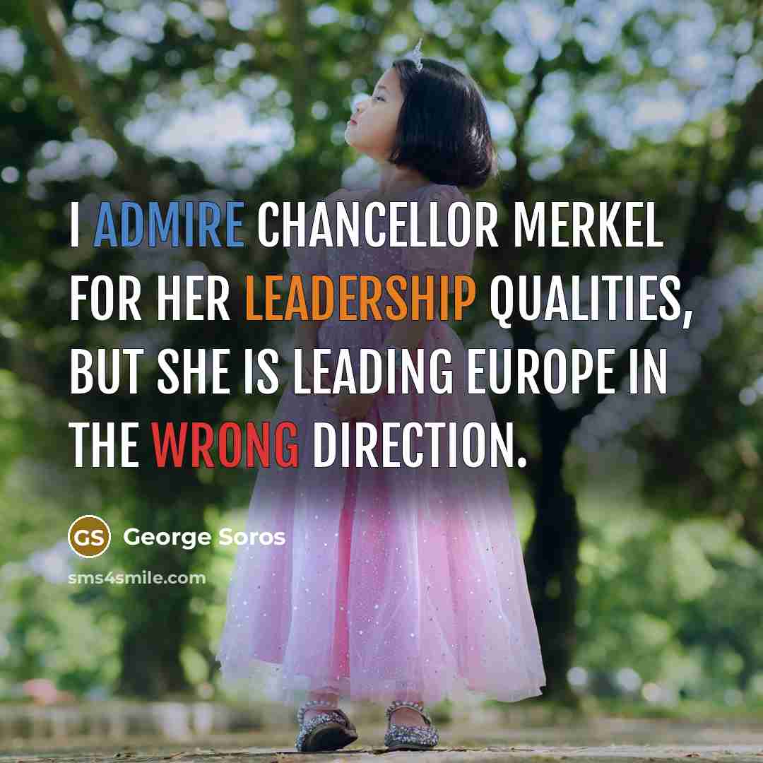 “I admire Chancellor Merkel for her leadership qualities, but she is leading Europe in the wrong direction.” quote by George Soros