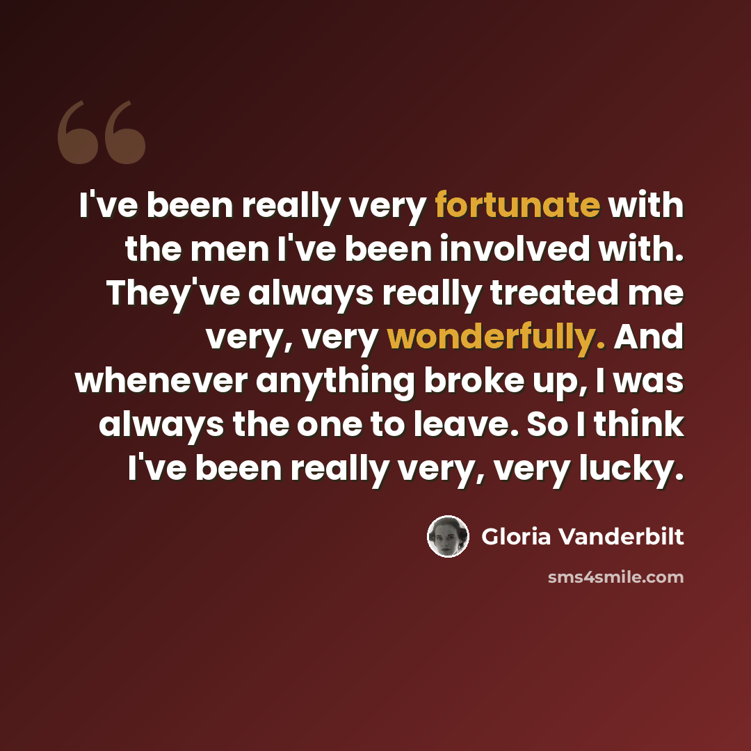 “I've been really very fortunate with the men I've been involved with. They've always really treated me very, very wonderfully. And whenever anything broke up, I was always the one to leave. So I think I've been really very, very lucky.” quote by Gloria Vanderbilt