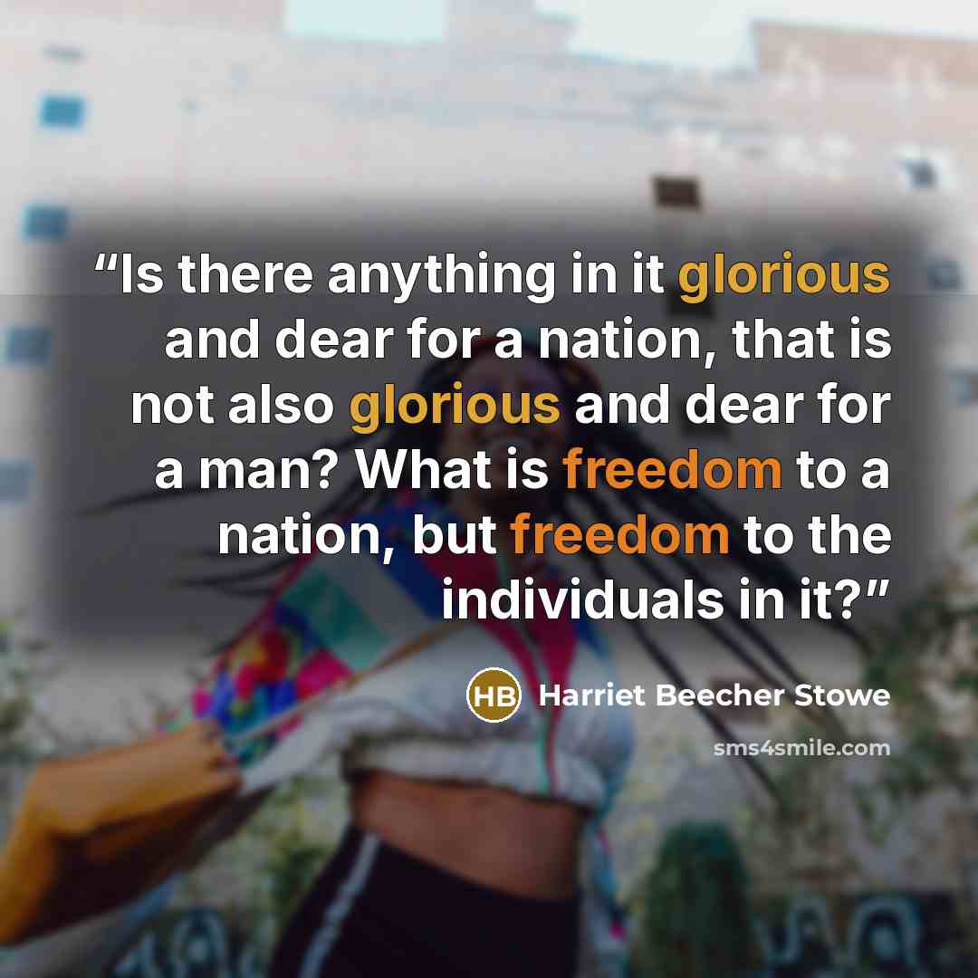 “Is there anything in it glorious and dear for a nation, that is not also glorious and dear for a man? What is freedom to a nation, but freedom to the individuals in it?” quote by Harriet Beecher Stowe