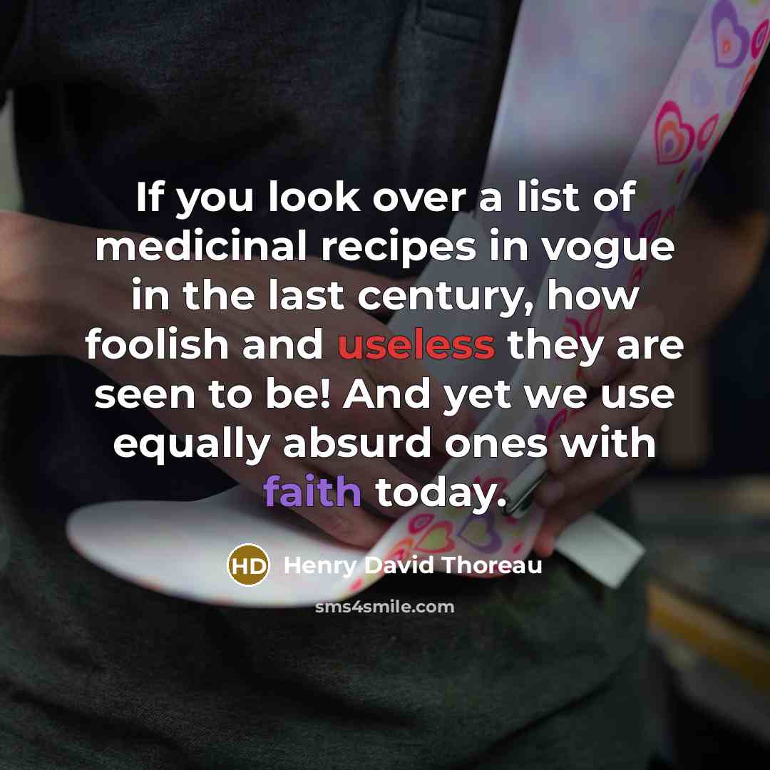 “If you look over a list of medicinal recipes in vogue in the last century, how foolish and useless they are seen to be! And yet we use equally absurd ones with faith today.” quote by Henry David Thoreau