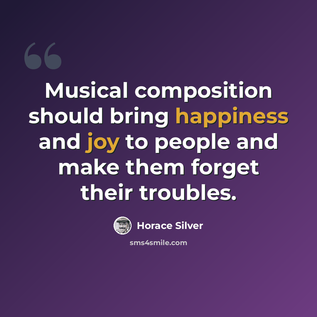 “Musical composition should bring happiness and joy to people and make them forget their troubles.” quote by Horace Silver