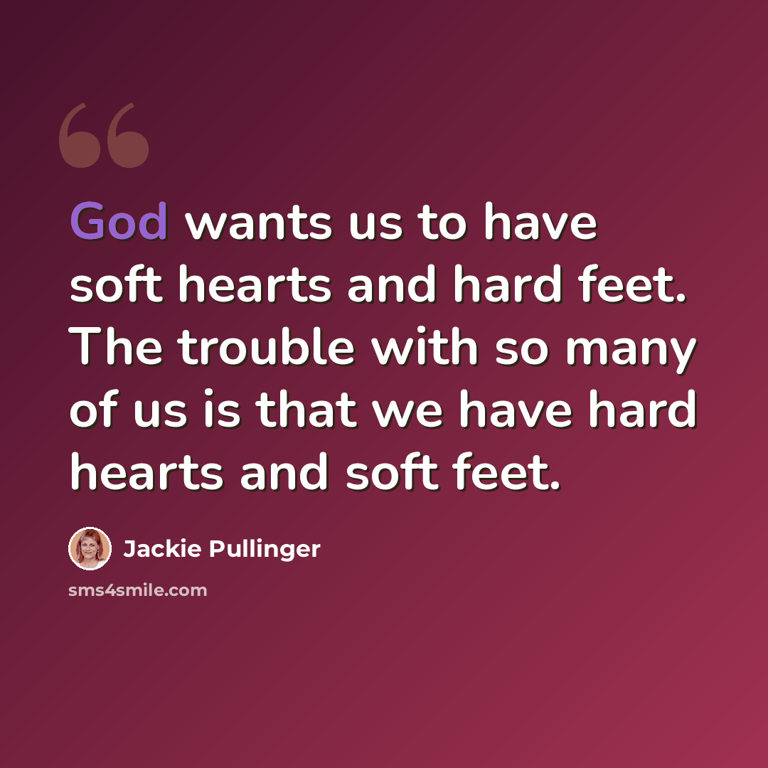 “God wants us to have soft hearts and hard feet. The trouble with so many of us is that we have hard hearts and soft feet.” quote by Jackie Pullinger