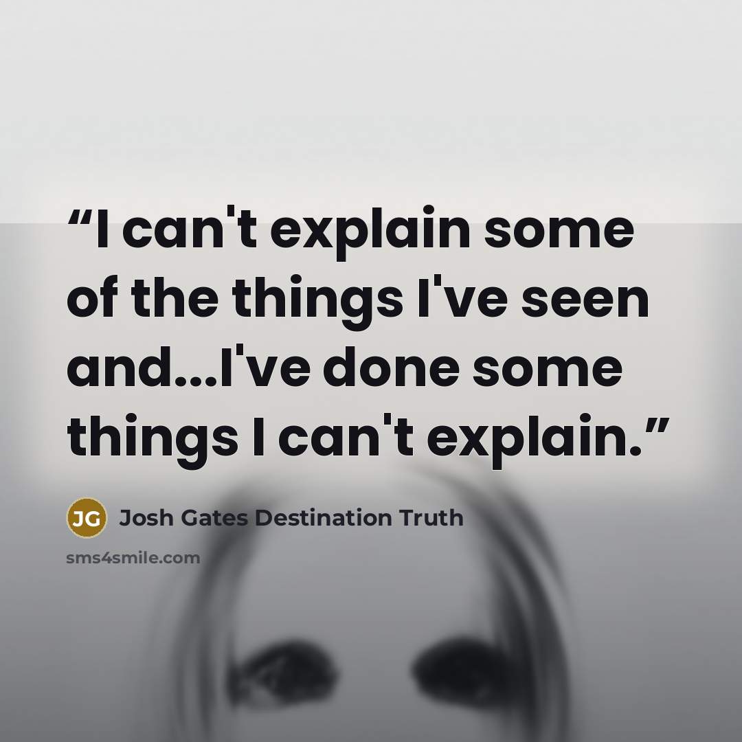 “I can't explain some of the things I've seen and...I've done some things I can't explain.” quote by Josh Gates Destination Truth