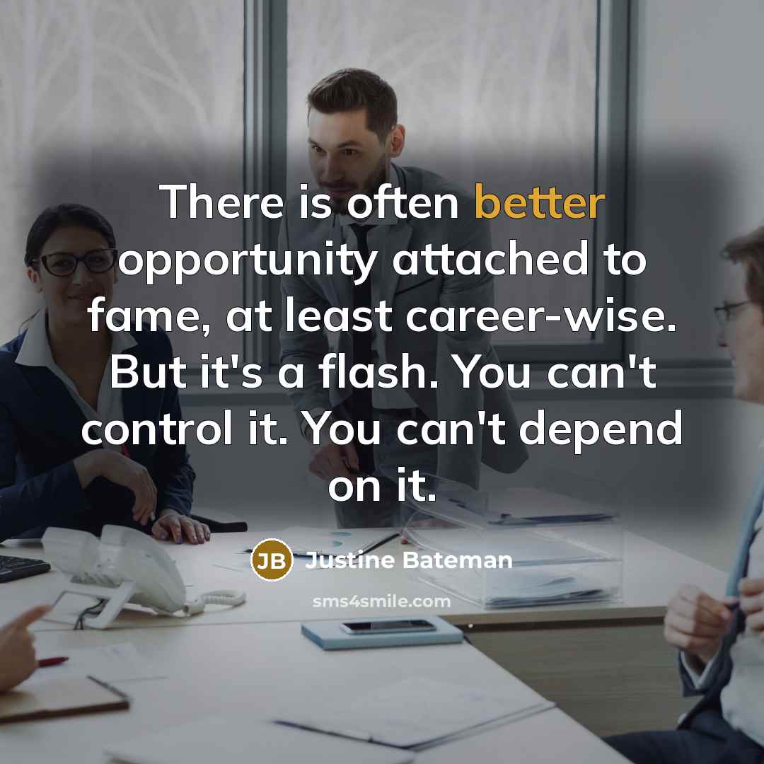 “There is often better opportunity attached to fame, at least career-wise. But it's a flash. You can't control it. You can't depend on it.” quote by Justine Bateman
